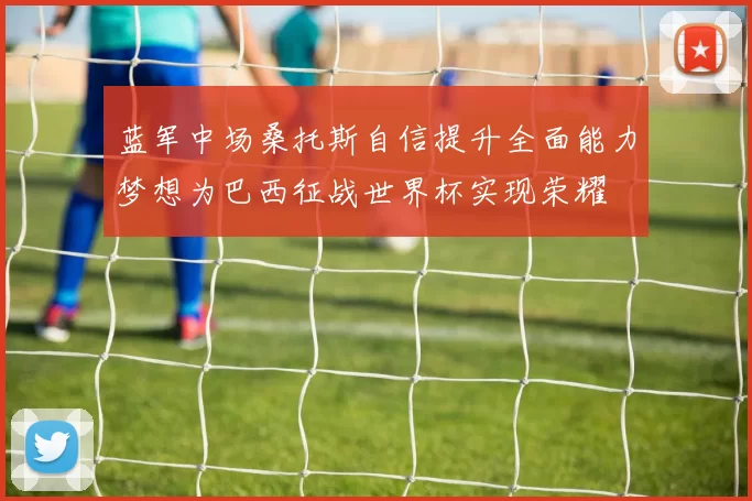 蓝军中场桑托斯自信提升全面能力梦想为巴西征战世界杯实现荣耀