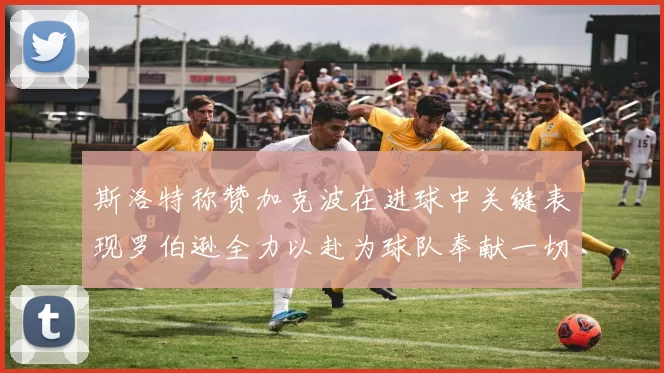 斯洛特称赞加克波在进球中关键表现罗伯逊全力以赴为球队奉献一切