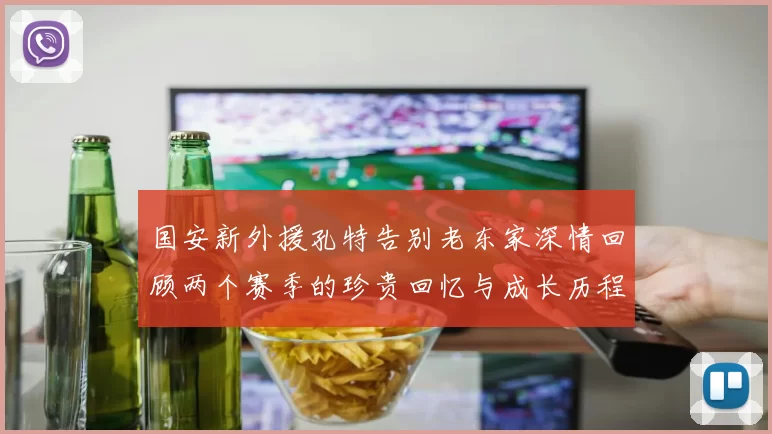 国安新外援孔特告别老东家深情回顾两个赛季的珍贵回忆与成长历程