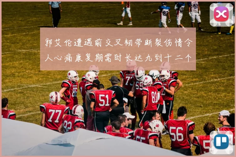 郭艾伦遭遇前交叉韧带断裂伤情令人心痛康复期需时长达九到十二个月