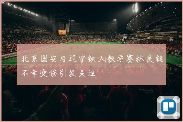 北京国安与辽宁铁人教学赛林良铭不幸受伤引发关注