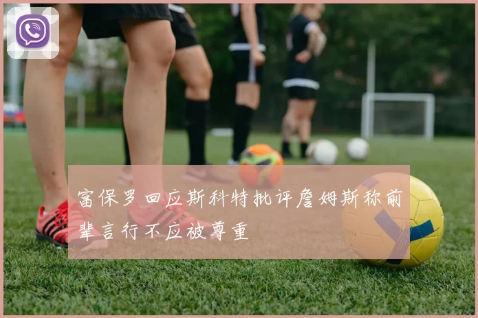 富保罗回应斯科特批评詹姆斯称前辈言行不应被尊重