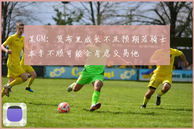 某GM：莫布里成长不及预期若骑士本季不顺可能会考虑交易他