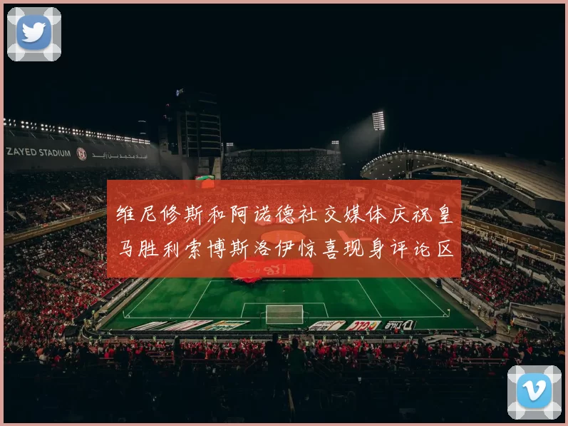 维尼修斯和阿诺德社交媒体庆祝皇马胜利索博斯洛伊惊喜现身评论区互动