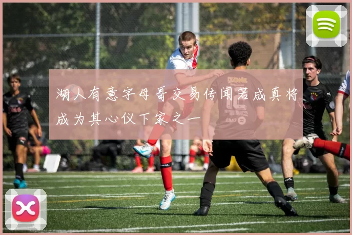 湖人有意字母哥交易传闻若成真将成为其心仪下家之一