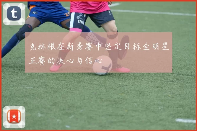 克林根在新秀赛中坚定目标全明星正赛的决心与信心