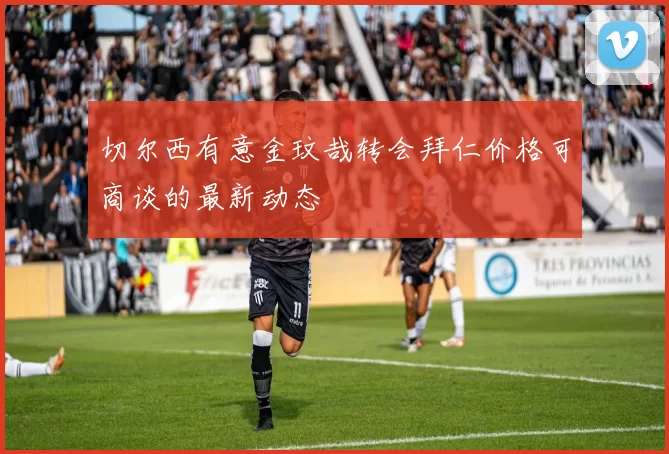 切尔西有意金玟哉转会拜仁价格可商谈的最新动态