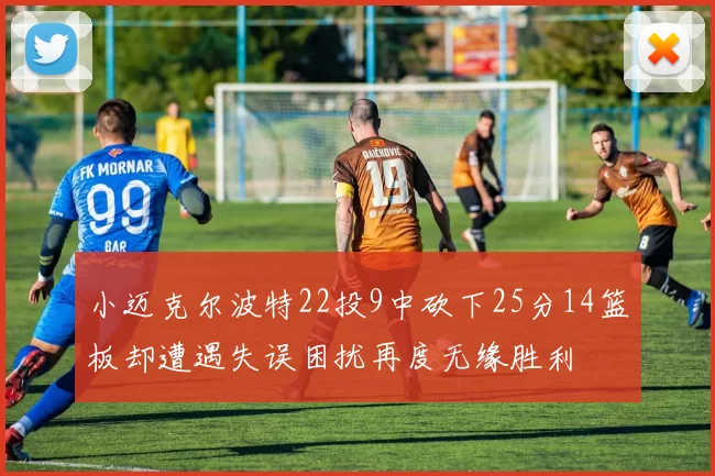 小迈克尔波特22投9中砍下25分14篮板却遭遇失误困扰再度无缘胜利