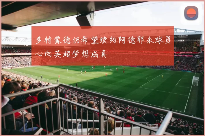 多特蒙德仍希望续约阿德耶米球员心向英超梦想成真