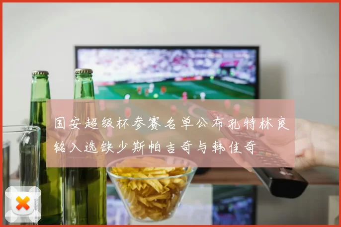 国安超级杯参赛名单公布孔特林良铭入选缺少斯帕吉奇与韩佳奇