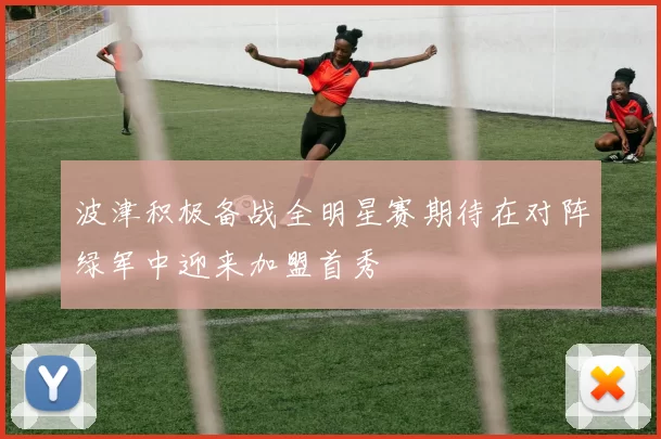 波津积极备战全明星赛期待在对阵绿军中迎来加盟首秀