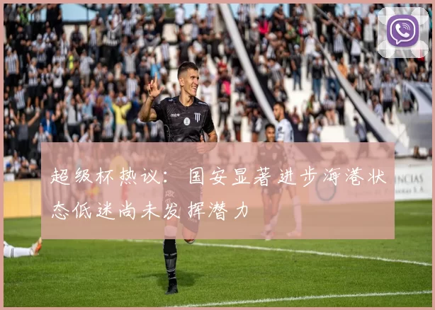 超级杯热议：国安显著进步海港状态低迷尚未发挥潜力