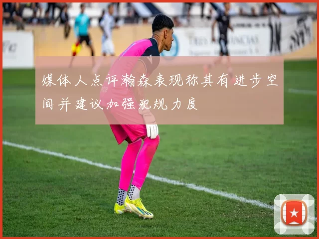 媒体人点评瀚森表现称其有进步空间并建议加强犯规力度