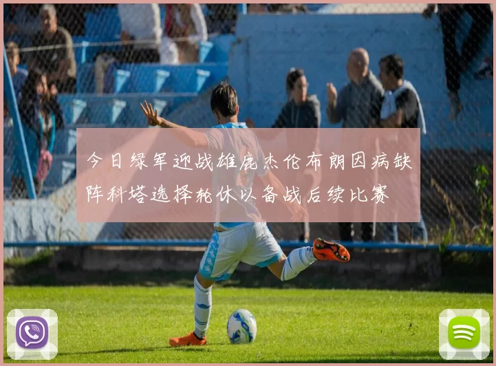 今日绿军迎战雄鹿杰伦布朗因病缺阵科塔选择轮休以备战后续比赛