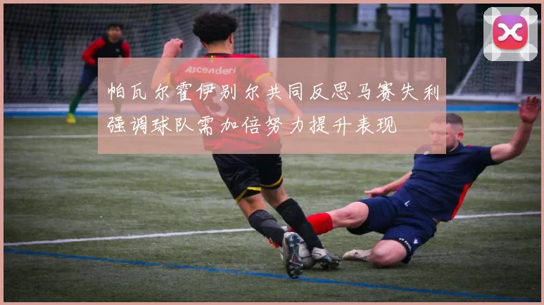 帕瓦尔霍伊别尔共同反思马赛失利强调球队需加倍努力提升表现