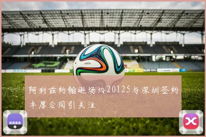 阿利兹约翰逊场均20125与深圳签约丰厚合同引关注