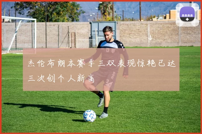 杰伦布朗本赛季三双表现惊艳已达三次创个人新高