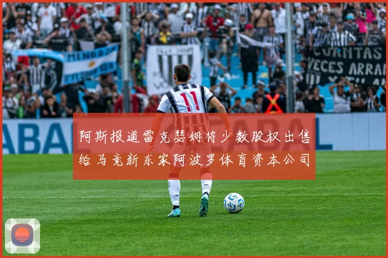阿斯报道雷克瑟姆将少数股权出售给马竞新东家阿波罗体育资本公司