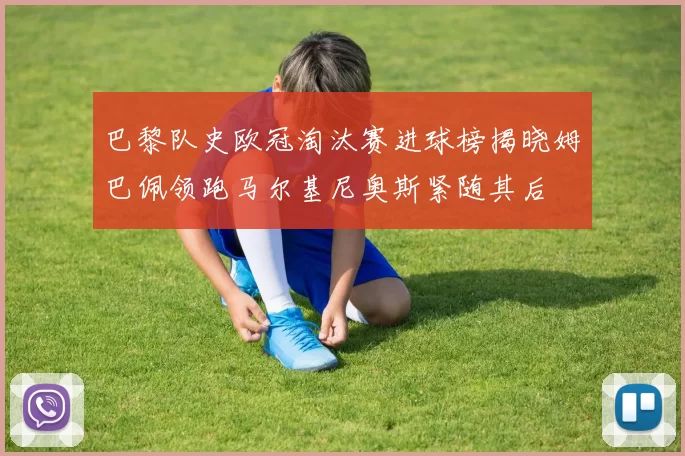 巴黎队史欧冠淘汰赛进球榜揭晓姆巴佩领跑马尔基尼奥斯紧随其后