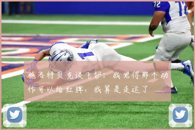 施洛特贝克谈飞铲：我觉得那个动作可以给红牌，我算是走运了