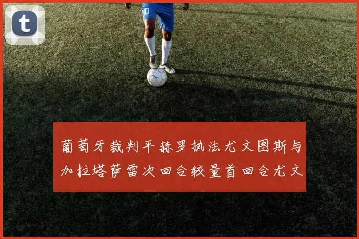 葡萄牙裁判平赫罗执法尤文图斯与加拉塔萨雷次回合较量首回合尤文惨败