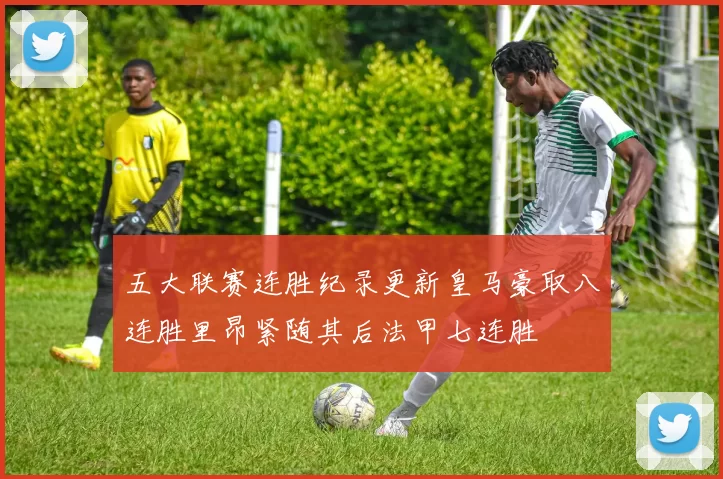 五大联赛连胜纪录更新皇马豪取八连胜里昂紧随其后法甲七连胜