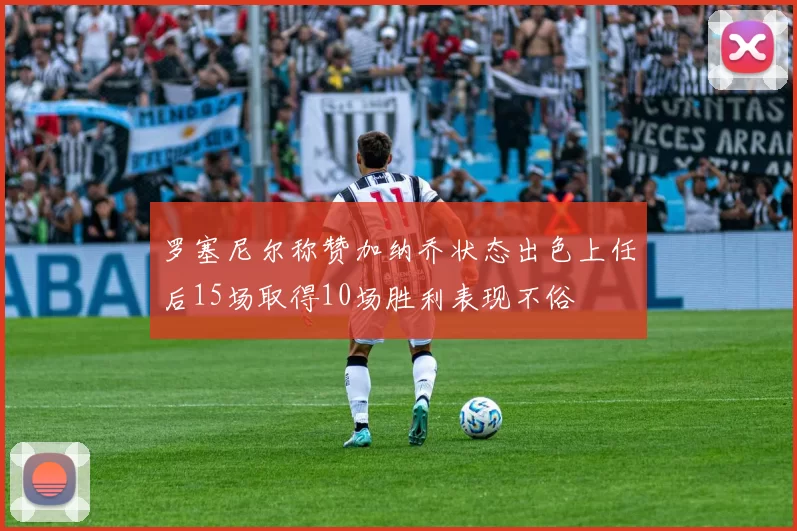 罗塞尼尔称赞加纳乔状态出色上任后15场取得10场胜利表现不俗