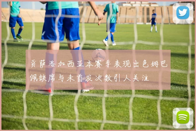 贡萨洛加西亚本赛季表现出色姆巴佩缺席与未首发次数引人关注
