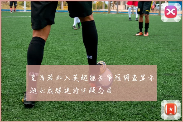 皇马若加入英超能否争冠调查显示超七成球迷持怀疑态度