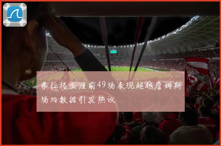 弗拉格生涯前49场表现超越詹姆斯场均数据引发热议