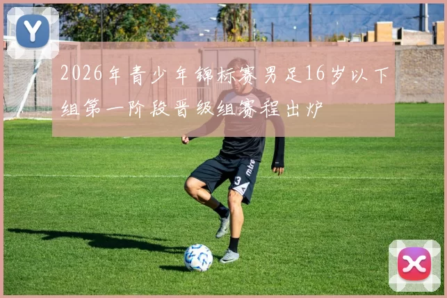 2026年青少年锦标赛男足16岁以下组第一阶段晋级组赛程出炉