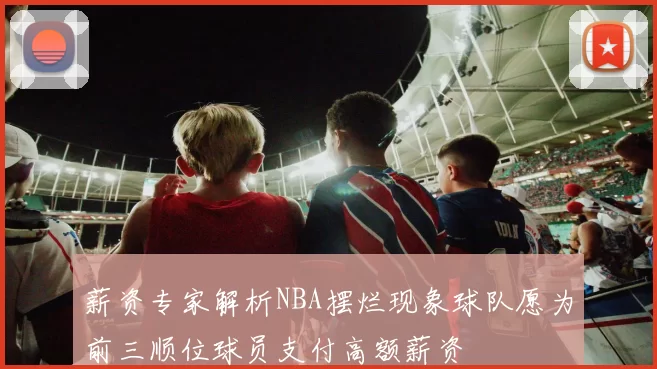 薪资专家解析NBA摆烂现象球队愿为前三顺位球员支付高额薪资